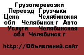 Грузоперевозки. Переезд. Грузчики. › Цена ­ 350 - Челябинская обл., Челябинск г. Авто » Услуги   . Челябинская обл.,Челябинск г.